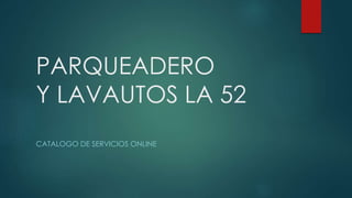 PARQUEADERO
Y LAVAUTOS LA 52
CATALOGO DE SERVICIOS ONLINE
 
