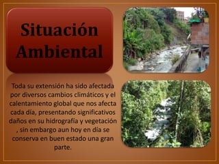 Situación
Ambiental
Toda su extensión ha sido afectada
por diversos cambios climáticos y el
calentamiento global que nos afecta
cada día, presentando significativos
daños en su hidrografía y vegetación
, sin embargo aun hoy en día se
conserva en buen estado una gran
parte.
 