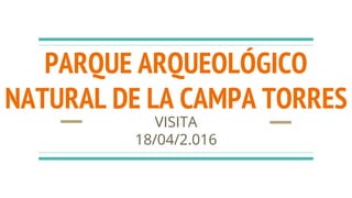 PARQUE ARQUEOLÓGICO
NATURAL DE LA CAMPA TORRES
VISITA
18/04/2.016
 