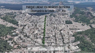 UNESA - Arquitetura e Urbanismo_2020
Escritório Modelo de Projeto Urbano
PARQUE LINEAR VOLUNTÁRIOS DA PÁTRIA
Observatório da Cidade + CET_Rio
 