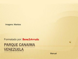 Imagens: Manbos




Formatado por: BeneSArruda

PARQUE CANAIMA
VENEZUELA
                             Manual
 