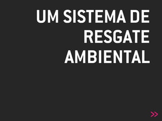 UM SISTEMA DE
RESGATE
AMBIENTAL
»
 