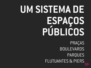 UM SISTEMA DE
ESPAÇOS
PÚBLICOS
»
PRAÇAS
BOULEVARDS
PARQUES
FLUTUANTES & PIERS
 