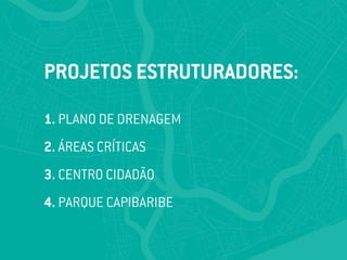 PROJETOS ESTRUTURADORES:
1. PLANO DE DRENAGEM
2. ÁREAS CRÍTICAS
3. CENTRO CIDADÃO
4. PARQUE CAPIBARIBE
 