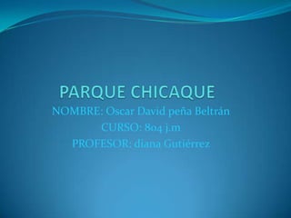 PARQUE CHICAQUE NOMBRE: Oscar David peña Beltrán CURSO: 804 j.m PROFESOR: diana Gutiérrez 
