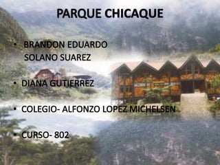 PARQUE CHICAQUE  BRANDON EDUARDO      SOLANO SUAREZ DIANA GUTIERREZ COLEGIO- ALFONZO LOPEZ MICHELSEN CURSO- 802 