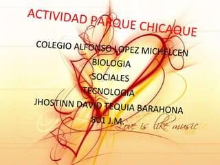 ACTIVIDAD PARQUE CHICAQUE COLEGIO ALFONSO LOPEZ MICHELCEN BIOLOGIA SOCIALES TECNOLOGIA  JHOSTINN DAVID TEQUIA BARAHONA 801 J.M. 