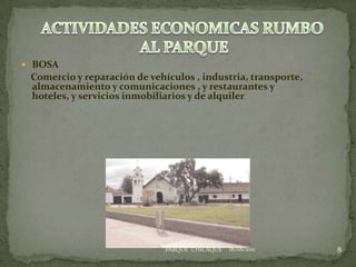 BOSA    Comercio y reparación de vehículos , industria, transporte, almacenamiento y comunicaciones , y restaurantes y hoteles, y servicios inmobiliarios y de alquiler 18/08/20118ACTIVIDADES ECONOMICAS RUMBO AL PARQUEPARQUE  CHICAQUE