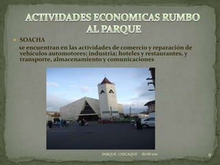 SOACHA    se encuentran en las actividades de comercio y reparación de vehículos automotores; industria; hoteles y restaurantes, y transporte, almacenamiento y comunicaciones18/08/20119ACTIVIDADES ECONOMICAS RUMBO AL PARQUEPARQUE  CHICAQUE