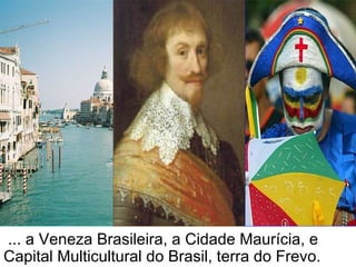 ... a Veneza Brasileira, a Cidade Maurícia, e Capital Multicultural do Brasil, terra do Frevo. 