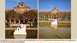 Fachada del Parlamento de Catalunya, con la escultura del Desconsuelo, situada sobre el estanque que hay en el antiguo patio
de armas de la Fortaleza de la Ciudadela.
 