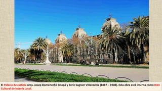 El Palacio de Justicia Arqs. Josep Doménech i Estapá y Enric Sagnier Villavechia (1887 – 1908). Esta obra está inscrita como Bien
Cultural de Interés Local.
 