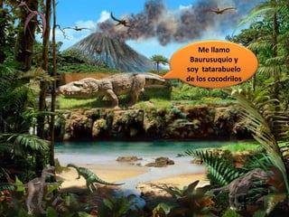 Me llamo
Baurusuquio y
soy tatarabuelo
de los cocodrilos
 