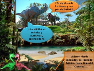 ¡¡Yo soy el rey de
los tiranos y me
gusta la CARNE!!
¡¡¡La HIERBA es
más rica y
nutritiva!!!,
aprende de mí
Vivieron desde
mediados del periodo
Triásico hasta fines del
Cretáceo
 