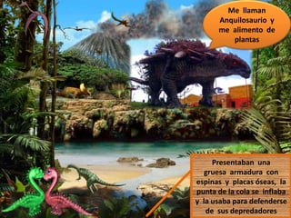Me llaman
Anquilosaurio y
me alimento de
plantas
Presentaban una
gruesa armadura con
espinas y placas óseas, la
punta de la cola se inflaba
y la usaba para defenderse
de sus depredadores
 