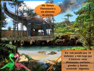 Me llaman
Titanosaurio y
me alimento
de plantas
Era más pesado que 14
elefantes y más largo que
2 tractores estos
dinosaurios crecieron
grandes y fuertes
comiendo vegetales.