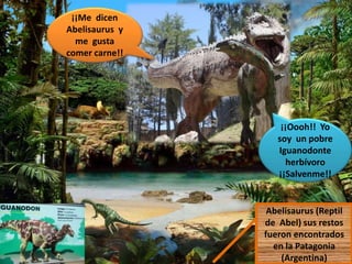 ¡¡Me dicen
Abelisaurus y
me gusta
comer carne!!
¡¡Oooh!! Yo
soy un pobre
Iguanodonte
herbívoro
¡¡Salvenme!!
Abelisaurus (Reptil
de Abel) sus restos
fueron encontrados
en la Patagonia
(Argentina)
I
 