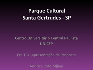 Parque Cultural Santa Gertrudes - SP Centro Universitário Central Paulista UNICEP Pré TGI- Apresentação da Proposta André Giroto Milani 