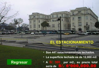 PC-Estacionamiento Regresar Son 441 estacionamientos techados. La superficie techada es de 12,000 m2. A   S/. 500  por m2., su precio total seria de   S/. 6’000,000.00 EL ESTACIONAMIENTO 