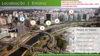 Localização | Entorno

                                                                      1

         3
                                               4
              2                  5

                       6                                                  1    Parque da Cidade
                                                                          2    Shopping Market Place
                                                                          3    Morumbi Shopping
                                                                          4    Marginal Pinheiros
                                                                          5    CPTM - Morumbi
                                                                          6    Ponte do Morumbi

                  MATERIAL DE DIVULGAÇÃO PARA USO INTERNO. MATERIAL PRELIMINAR SUJEITO A ALTERAÇÃO SEM AVISO PRÉVIO.
                                                                                                                  23
 
