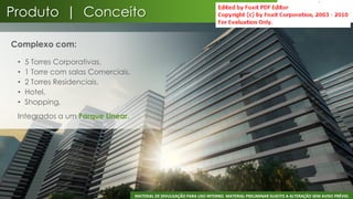 Produto | Conceito

Complexo com:

 •   5 Torres Corporativas,
 •   1 Torre com salas Comerciais,
 •   2 Torres Residenciais,
 •   Hotel,
 •   Shopping,
 Integrados a um Parque Linear.




                                     MATERIAL DE DIVULGAÇÃO PARA USO INTERNO. MATERIAL PRELIMINAR SUJEITO A ALTERAÇÃO SEM AVISO PRÉVIO.
                                                                                                                                     26
 