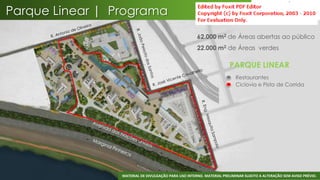 Parque Linear | Programa
                                                      62.000 m2 de Áreas abertas ao público
                                                      22.000 m2 de Áreas verdes

                                                                       PARQUE LINEAR
                                                                       • Restaurantes
                                                                       • Ciclovia e Pista de Corrida




                                                                                                                 30
                 MATERIAL DE DIVULGAÇÃO PARA USO INTERNO. MATERIAL PRELIMINAR SUJEITO A ALTERAÇÃO SEM AVISO PRÉVIO.
 