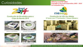 Curiosidades



   Construção de 04 estádios para a                                  Construção da Vila dos Atletas
         Copa do Mundo 2014                                  37 torres com 17 Pavimentos + Parque Olímpico




  Arena Corinthians   Estádio Maracanã                                  Construção da Vila dos Atletas




  Arena Pernambuco    Arena Fonte Nova                                          Parque Olímpico
                                  MATERIAL DE DIVULGAÇÃO PARA USO INTERNO. MATERIAL PRELIMINAR SUJEITO A ALTERAÇÃO SEM AVISO PRÉVIO.
 