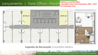 Lançamento | Torre Office – Pavimento Tipo


            39,75 m²                                         39,75 m²




              Sugestão de Decoração: Consultório Médico

                        MATERIAL DE DIVULGAÇÃO PARA USO INTERNO. MATERIAL PRELIMINAR SUJEITO A ALTERAÇÃO SEM AVISO PRÉVIO.
                                                                                                                        60
 