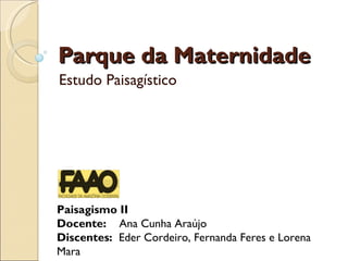 Parque da Maternidade Estudo Paisagístico Paisagismo II Docente:  Ana Cunha Araújo Discentes:  Eder Cordeiro, Fernanda Feres e Lorena Mara 