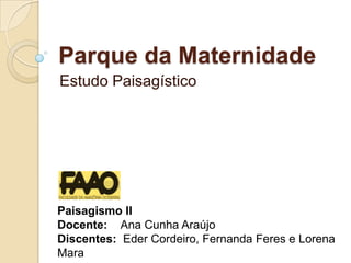 Parque da Maternidade Estudo Paisagístico Paisagismo II Docente: Ana Cunha Araújo Discentes: Eder Cordeiro, Fernanda Feres e Lorena Mara 