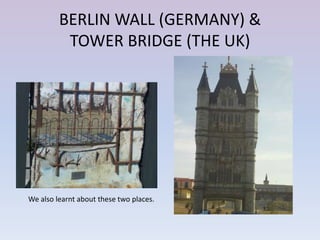 BERLIN WALL (GERMANY) &
          TOWER BRIDGE (THE UK)




We also learnt about these two places.
 