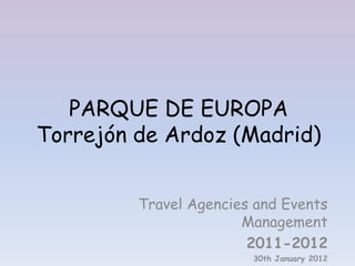 PARQUE DE EUROPA
Torrejón de Ardoz (Madrid)


         Travel Agencies and Events
                       Management
                        2011-2012
                        30th January 2012
 