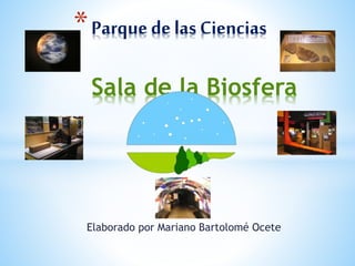 *Parquede las Ciencias
Sala de la Biosfera
Elaborado por Mariano Bartolomé Ocete
 