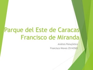 Parque del Este de Caracas
Francisco de Miranda
Análisis Paisajístico
Francisco Nieves 25143502
 