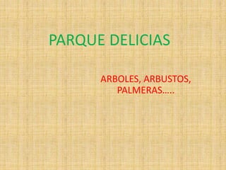 PARQUE DELICIAS
ARBOLES, ARBUSTOS,
PALMERAS…..
 