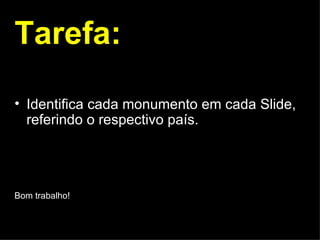 Tarefa: Identifica cada monumento em cada Slide, referindo o respectivo país. Bom trabalho! 