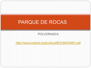 POLVORANCA
http://www.madrid.org/bvirtual/BVCM003487.pdf
PARQUE DE ROCAS
 