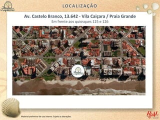Material preliminar de uso interno. Sujeito a alterações.
Av. Castelo Branco, 13.642 - Vila Caiçara / Praia Grande
Em frente aos quiosques 125 e 126
 