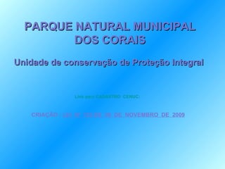 Link para CADASTRO  CENUC:          CRIAÇÃO :  LEI  N 0  135 DE  06  DE  NOVEMBRO  DE  2009 PARQUE NATURAL MUNICIPAL DOS CORAIS Unidade de conservação de Proteção Integral  