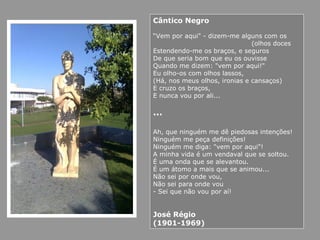 Cântico Negro
“Vem por aqui" - dizem-me alguns com os
(olhos doces
Estendendo-me os braços, e seguros
De que seria bom que eu os ouvisse
Quando me dizem: "vem por aqui!"
Eu olho-os com olhos lassos,
(Há, nos meus olhos, ironias e cansaços)
E cruzo os braços,
E nunca vou por ali...
…
Ah, que ninguém me dê piedosas intenções!
Ninguém me peça definições!
Ninguém me diga: "vem por aqui"!
A minha vida é um vendaval que se soltou.
É uma onda que se alevantou.
É um átomo a mais que se animou...
Não sei por onde vou,
Não sei para onde vou
- Sei que não vou por aí!
José Régio
(1901-1969)
 
