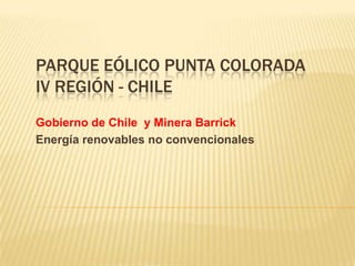 PARQUE EÓLICO PUNTA COLORADA
IV REGIÓN - CHILE
Gobierno de Chile y Minera Barrick
Energía renovables no convencionales
 