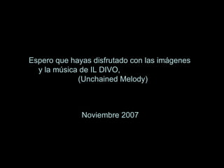 Espero que hayas disfrutado con las imágenes  y la música de IL DIVO,  (Unchained Melody) Noviembre 2007 