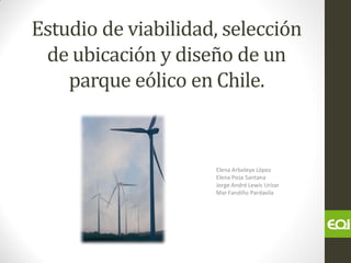 Estudio de viabilidad, selección
 de ubicación y diseño de un
    parque eólico en Chile.


                     Elena Arboleya López
                     Elena Poza Santana
                     Jorge André Lewis Urízar
                     Mar Fandiño Pardavila
 