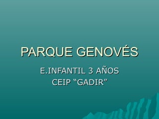 PARQUE GENOVÉSPARQUE GENOVÉS
E.INFANTIL 3 AÑOSE.INFANTIL 3 AÑOS
CEIP “GADIR”CEIP “GADIR”
 