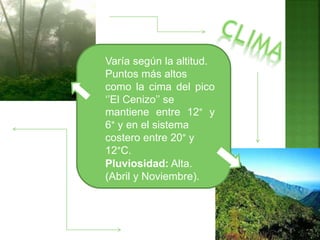 Varía según la altitud.
Puntos más altos
como la cima del pico
‘’El Cenizo’’ se
mantiene entre 12° y
6° y en el sistema
costero entre 20° y
12°C.
Pluviosidad: Alta.
(Abril y Noviembre).
 