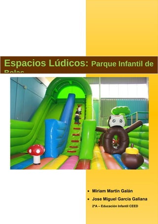 Espacios Lúdicos: Parque Infantil de
Bolas.

• Miriam Martín Galán
• Jose Miguel García Galiana
2ºA – Educación Infantil CEED

 