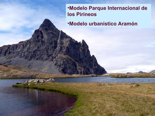 <ul><li>Modelo Parque Internacional de los Pirineos </li></ul><ul><li>Modelo urbanístico Aramón </li></ul>