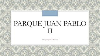 PARQUE JUAN PABLO 
II 
Chiquinquirá –Boyacá 
 