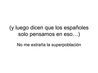 (y luego dicen que los españoles solo pensamos en eso…) No me extraña la superpoblación 