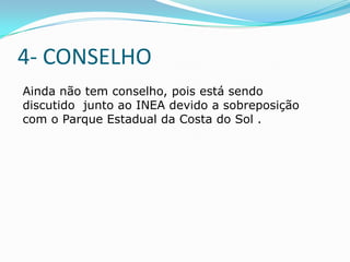 4- CONSELHO
Ainda não tem conselho, pois está sendo
discutido junto ao INEA devido a sobreposição
com o Parque Estadual da Costa do Sol .
 